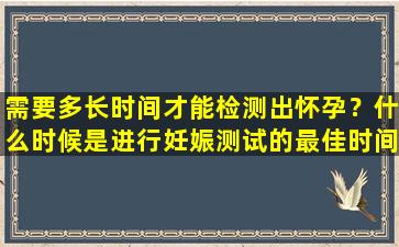 需要多长时间才能检测出怀孕？什么时候是进行妊娠测试的最佳时间？