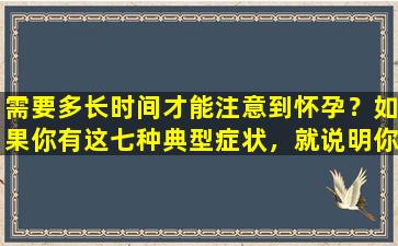需要多长时间才能注意到怀孕？如果你有这七种典型症状，就说明你怀孕了