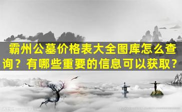 霸州公墓价格表大全图库怎么查询？有哪些重要的信息可以获取？
