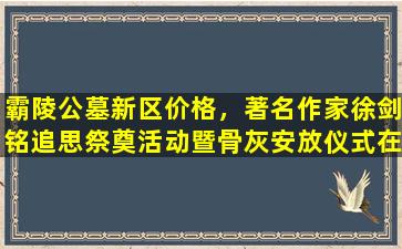 霸陵公墓新区价格，著名作家徐剑铭追思祭奠活动暨骨灰安放仪式在霸陵墓园隆重举行