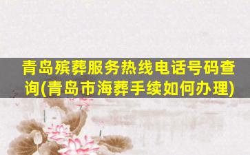 青岛殡葬服务热线电话号码查询(青岛市海葬手续如何办理)