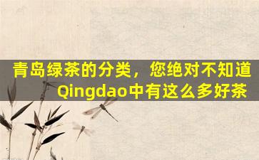 青岛绿茶的分类，您绝对不知道Qingdao中有这么多好茶