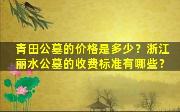 青田公墓的价格是多少？浙江丽水公墓的收费标准有哪些？