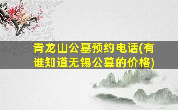 青龙山公墓预约电话(有谁知道无锡公墓的价格)