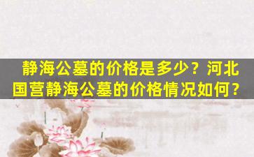 静海公墓的价格是多少？河北国营静海公墓的价格情况如何？