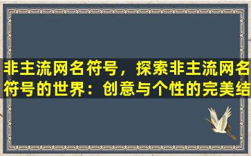 非主流网名符号，探索非主流网名符号的世界：创意与个性的完美结合