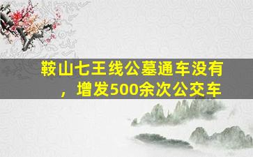 鞍山七王线公墓通车没有，增发500余次公交车