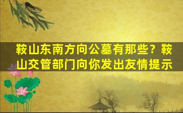 鞍山东南方向公墓有那些？鞍山交管部门向你发出友情提示