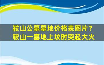 鞍山公墓墓地价格表图片？鞍山一墓地上坟时突起大火