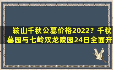 鞍山千秋公墓价格2022？千秋墓园与七岭双龙陵园24日全面开园