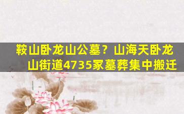 鞍山卧龙山公墓？山海天卧龙山街道4735冢墓葬集中搬迁