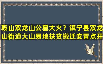 鞍山双龙山公墓大火？镇宁县双龙山街道大山易地扶贫搬迁安置点开展消防安全宣传活动