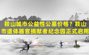 鞍山城市公益性公墓价格？鞍山市遗体器官捐献者纪念园正式启用