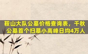 鞍山大队公墓价格查询表，千秋公墓首个扫墓小高峰日均4万人