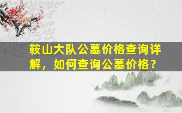 鞍山大队公墓价格查询详解，如何查询公墓价格？