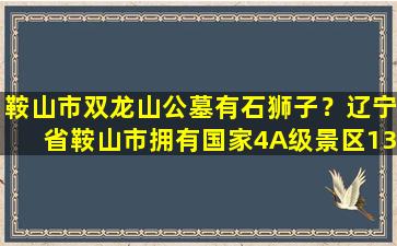 鞍山市双龙山公墓有石狮子？辽宁省鞍山市拥有国家4A级景区13个