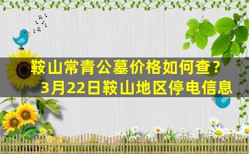 鞍山常青公墓价格如何查？3月22日鞍山地区停电信息