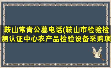 鞍山常青公墓电话(鞍山市检验检测认证中心农产品检验设备采购项目的采购公告)