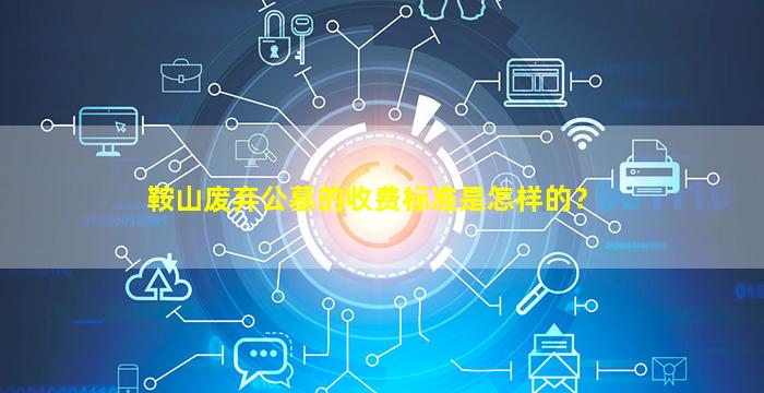 鞍山废弃公墓的收费标准是怎样的？