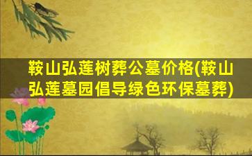 鞍山弘莲树葬公墓价格(鞍山弘莲墓园倡导绿色环保墓葬)