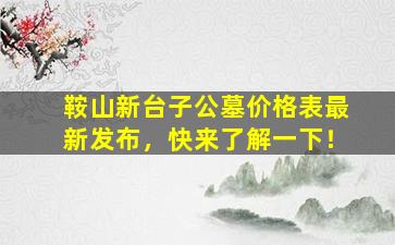 鞍山新台子公墓价格表最新发布，快来了解一下！