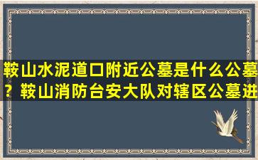 鞍山水泥道口附近公墓是什么公墓？鞍山消防台安大队对辖区公墓进行清明节前消防安全检查