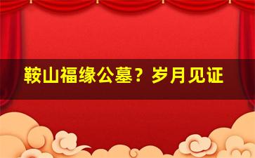鞍山福缘公墓？岁月见证
