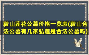 鞍山莲花公墓价格一览表(鞍山合法公墓有几家弘莲是合法公墓吗)