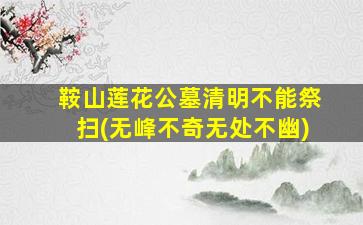 鞍山莲花公墓清明不能祭扫(无峰不奇无处不幽)