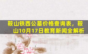 鞍山铁西公墓价格查询表，鞍山10月17日教育新闻全解析