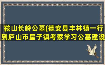 鞍山长岭公墓(德安县丰林镇一行到庐山市星子镇考察学习公墓建设)