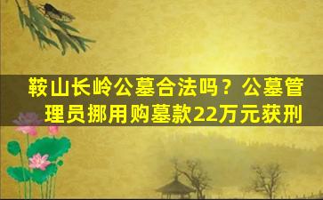 鞍山长岭公墓合法吗？公墓管理员挪用购墓款22万元获刑
