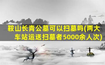 鞍山长青公墓可以扫墓吗(两大车站运送扫墓者5000余人次)