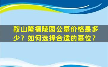 鞍山隆福陵园公墓价格是多少？如何选择合适的墓位？
