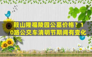 鞍山隆福陵园公墓价格？10路公交车清明节期间有变化