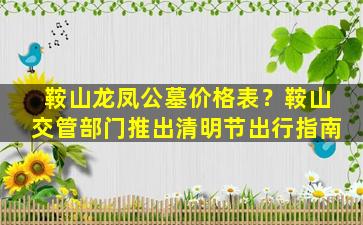鞍山龙凤公墓价格表？鞍山交管部门推出清明节出行指南
