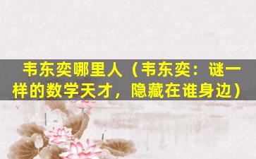 韦东奕哪里人（韦东奕：谜一样的数学天才，隐藏在谁身边）