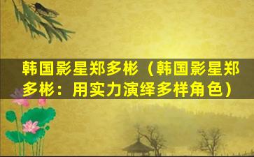 韩国影星郑多彬（韩国影星郑多彬：用实力演绎多样角色）
