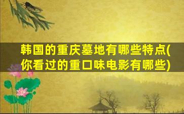 韩国的重庆墓地有哪些特点(你看过的重口味电影有哪些)