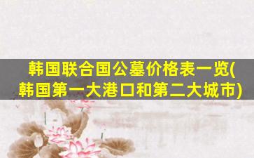 韩国联合国公墓价格表一览(韩国第一大港口和第二大城市)