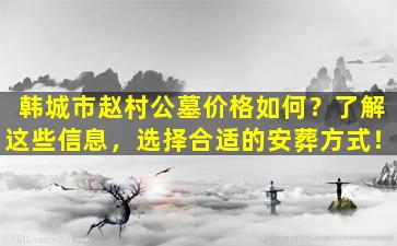 韩城市赵村公墓价格如何？了解这些信息，选择合适的安葬方式！