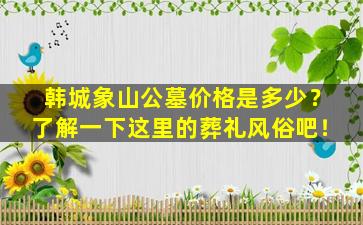 韩城象山公墓价格是多少？了解一下这里的葬礼风俗吧！