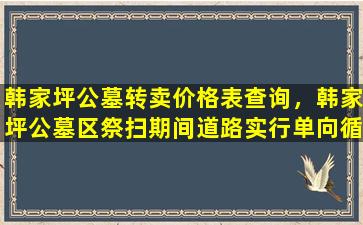 韩家坪公墓转卖价格表查询，韩家坪公墓区祭扫期间道路实行单向循环通行