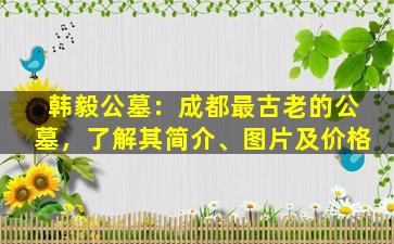 韩毅公墓：成都最古老的公墓，了解其简介、图片及价格