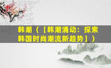 韩潮（【韩潮涌动：探索韩国时尚潮流新趋势】）