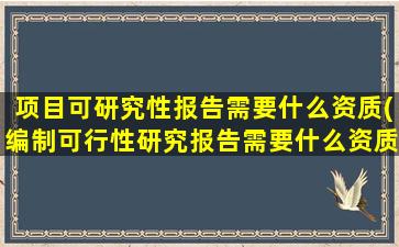 项目可研究性报告需要什么资质(编制可行性研究报告需要什么资质)