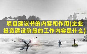 项目建议书的内容和作用(企业投资建设阶段的工作内容是什么)