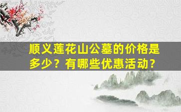 顺义莲花山公墓的价格是多少？有哪些优惠活动？