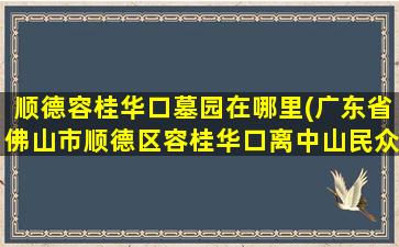 顺德容桂华口墓园在哪里(广东省佛山市顺德区容桂华口离中山民众有多远)