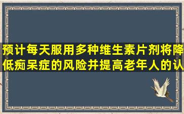 预计每天服用多种维生素片剂将降低痴呆症的风险并提高老年人的认知能力